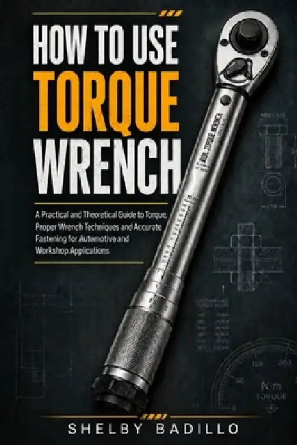 How to Use Torque Wrench: A Practical and Theoretical Guide to Torque, Proper Wrench Techniques and Accurate Fastening for Automotive and Workshop App by Shelby Badillo