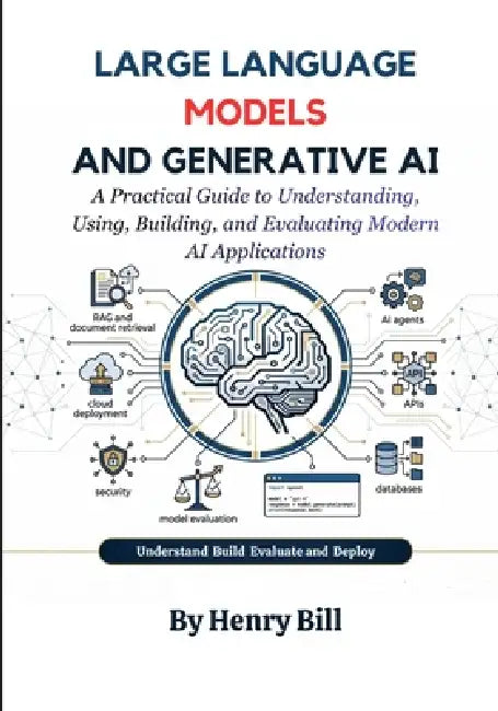 Large Language Models and Generative AI: A Practical Guide to Understanding, Using, Building, and Evaluating Modern AI Applications by Henry Bill