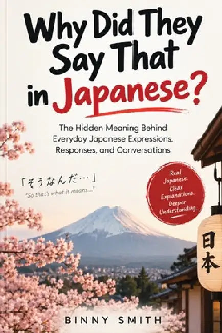Why Did They Say That in Japanese?: The Hidden Meaning Behind Everyday Japanese Expressions, Responses, and Conversations by Binny Smith