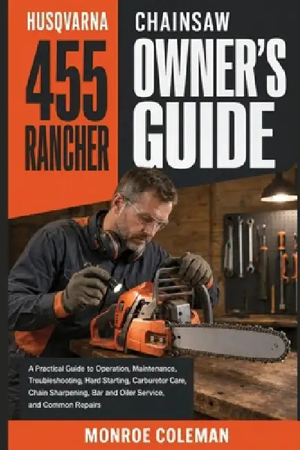 Husqvarna 455 Rancher Chainsaw Owner's Guide: A Practical Guide to Operation, Maintenance, Troubleshooting, Hard Starting, Carburetor Care, Chain Shar by Monroe Coleman