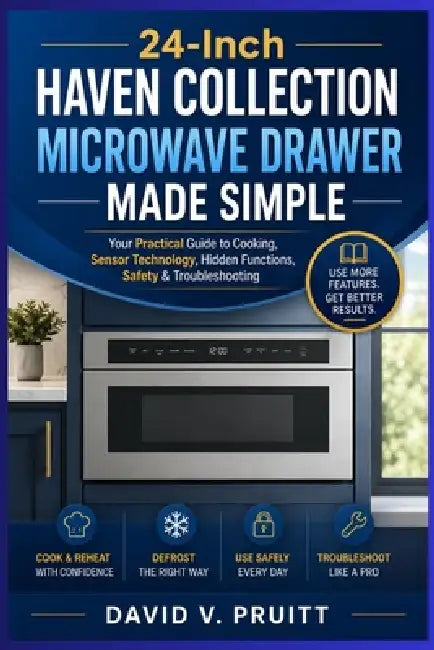 24-Inch Haven Collection Microwave Drawer Made Simple: Your Practical Guide to Cooking, Sensor Technology, Hidden Functions, Safety & Troubleshooting by David V. Pruitt