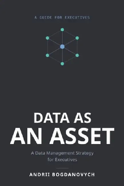 Data as an Asset: A Data Management Strategy for Executives by Andrii Bogdanovych