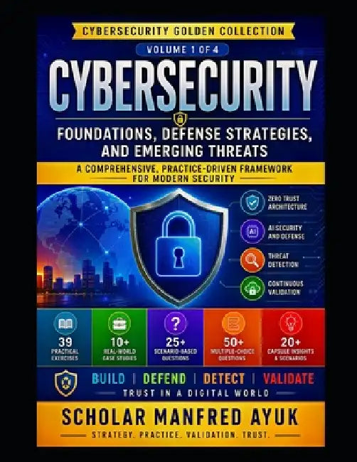CYBERSECURITY - Foundations, Defense Strategies, and Emerging Threats: A Practical Framework for Zero Trust, Risk Management,, Incident Response, Clou by Scholar Manfred Ayuk