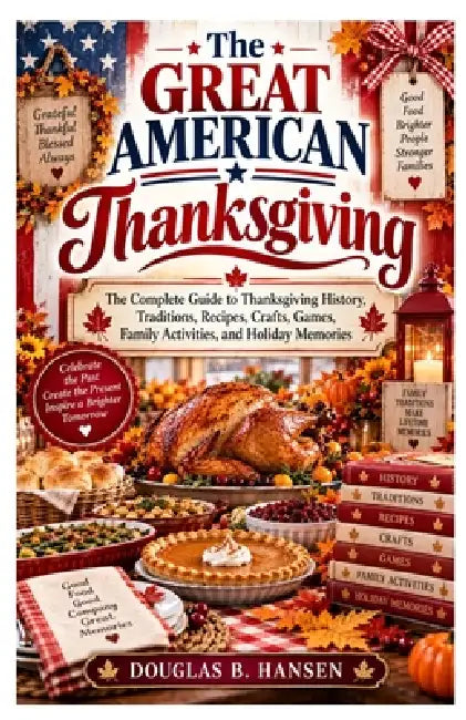 The Great American Thanksgiving: The Complete Guide to Thanksgiving History, Traditions, Recipes, Crafts, Games, Family Activities, and Holiday Memori by Douglas B. Hansen