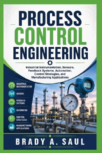 Process Control Engineering: Industrial Instrumentation, Sensors, Feedback Systems, Automation, Control Strategies, and Manufacturing Applications by Brady A. Saul