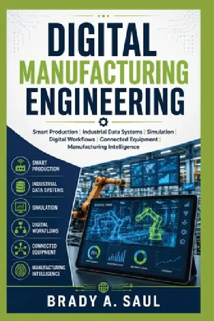 Digital Manufacturing Engineering: Smart Production, Industrial Data Systems, Simulation, Digital Workflows, Connected Equipment, and Manufacturing In by Brady A. Saul