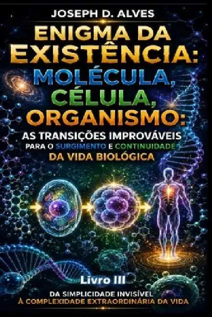 Enigma da Existência: MOLÉCULA, CÉLULA, ORGANISMO: As Transições Improváveis para o Surgimento e Continuidade da Vida Biológica by Joseph D. Alves