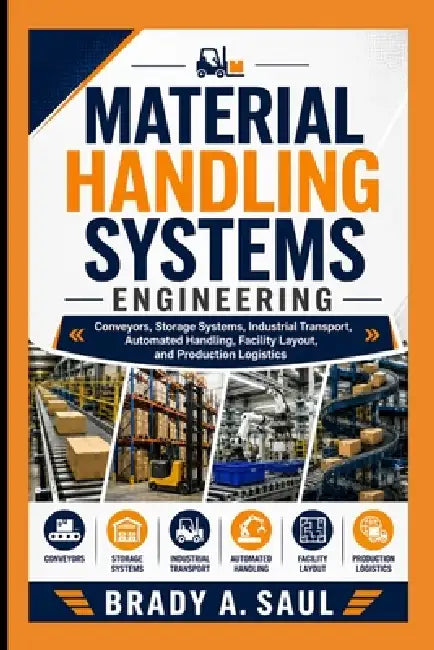 Material Handling Systems Engineering: Conveyors, Storage Systems, Industrial Transport, Automated Handling, Facility Layout, and Production Logistics by Brady A. Saul