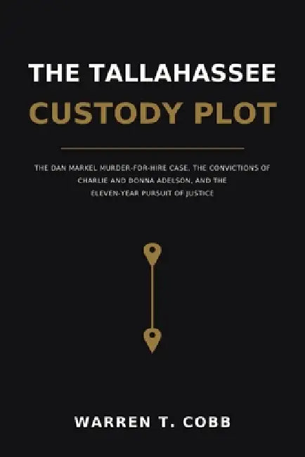 The Tallahassee Custody Plot: The Dan Markel Murder-for-Hire Case, the Convictions of Charlie and Donna Adelson, and the Eleven-Year Pursuit of Justic by Warren T. Cobb