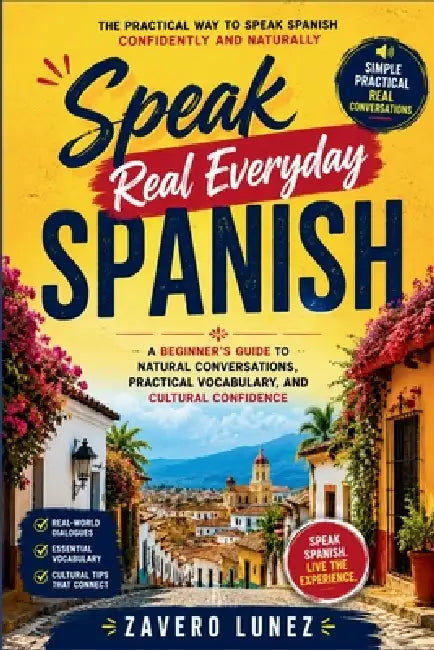 Speak Real Everyday Spanish: A Beginner's Guide to Natural Conversations, Practical Vocabulary, and Cultural Confidence by Zavero Lunez