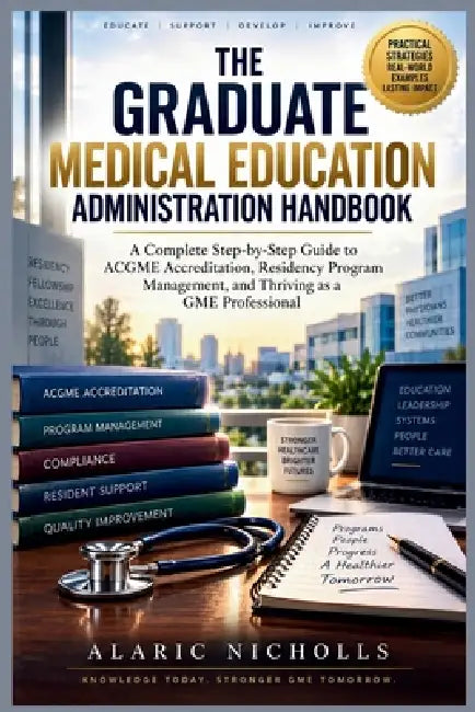The Graduate Medical Education Administration Handbook: A Complete Step-by-Step Guide to ACGME Accreditation, Residency Program Management, and Thrivi by Alaric Nicholls