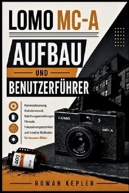 Lomo MC-A Aufbau Und Benutzerführer: Kamerasteuerung, Aufnahmemodi, Belichtungseinstellungen, Filmlade, Fokussierungstechniken und kreative Methoden f by Rowan Kepler