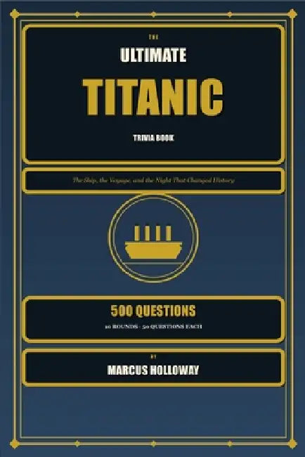 The Ultimate Titanic Trivia Book: 500 Questions on the Ship, the Voyage, the Sinking, and the Legacy of the Titanic by Marcus Holloway