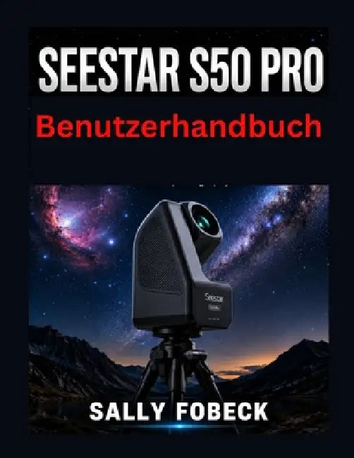 Seestar S50 Pro Benutzerhandbuch: Eine Schritt-für Schritt Anleitung zu Einrichtung, Deep Sky Fotografie, Filtern, Nachführung und Astrofotografie by Sally Fobeck