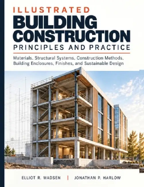 Illustrated Building Construction Principles and Practice: Materials, Structural Systems, Construction Methods, Building Enclosures, Finishes, and Sus by Jonathan P. Harlow, Elliot R. Madsen