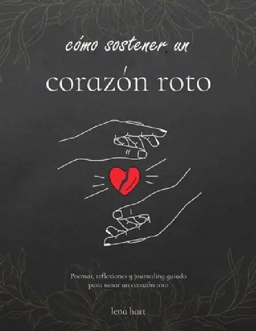 Cómo Sostener un Corazón Roto: Poemas, reflexiones y escritura guiada para sanar un corazón roto by Lena Hart
