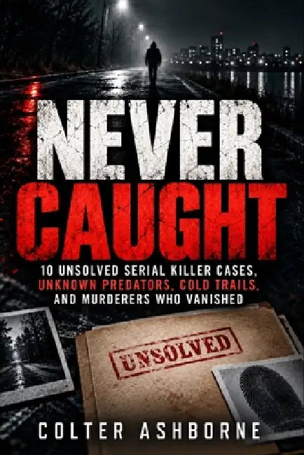Never Caught: 10 Unsolved Serial Killer Cases, Unknown Predators, Cold Trails, and Murderers Who Vanished by Colter Ashborne