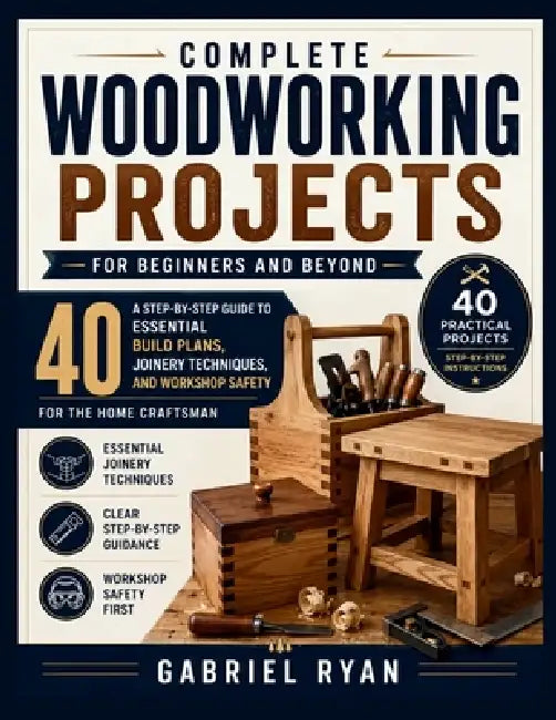 Complete Woodworking Projects for Beginners and Beyond: A Step-by-Step Guide to 40 Essential Build Plans, Joinery Techniques, and Workshop Safety for by Gabriel Ryan