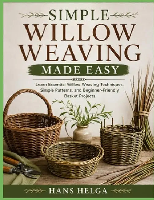 Simple Willow Weaving Made Easy: Learn Essential Willow Weaving Techniques, Simple Patterns, and Beginner-Friendly Basket Projects by Hans Helga