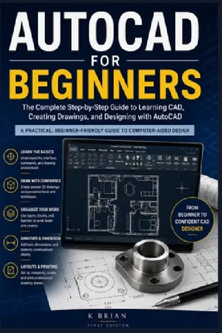 AutoCAD for Beginners: The Complete Step-by-Step Guide to Learning CAD, Creating Drawings, and Designing with AutoCAD by K. Brian
