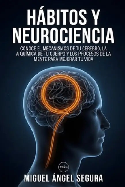 Hábitos y Neurociencia: Conoce el mecanismo de tu cerebro, la química de tu cuerpo y los procesos de la mente para mejorar tu vida by Miguel Ángel Segura