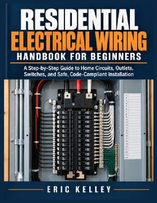 Residential Electrical Wiring Handbook For Beginners: A Step-by-Step Guide to Home Circuits, Outlets, Switches, and Safe Code Compliant Installation by Eric Kelley