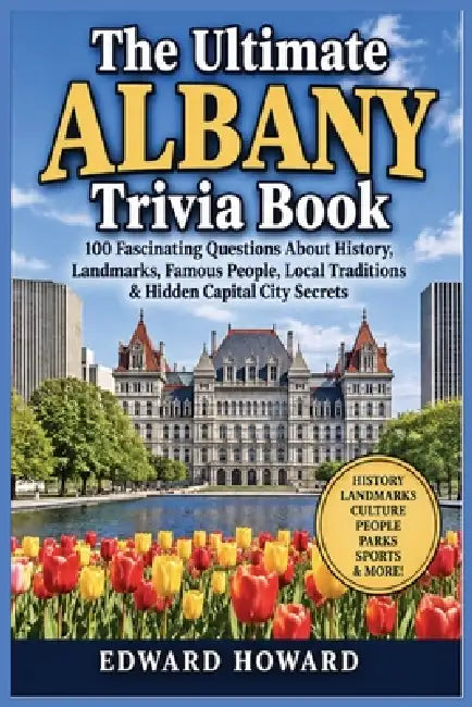 The Ultimate Albany Trivia Book: 100 Fascinating Questions About History, Landmarks, Famous People, Local Traditions & Hidden Capital City Secrets by Edward Howard