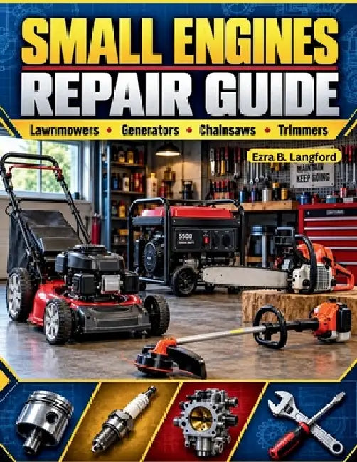 Small Engines Repair Guide: A Beginner-Friendly Step-by-Step Manual to Troubleshooting, Maintaining, and Overhauling Equipment for Ultimate Self-Relia by Ezra B. Langford