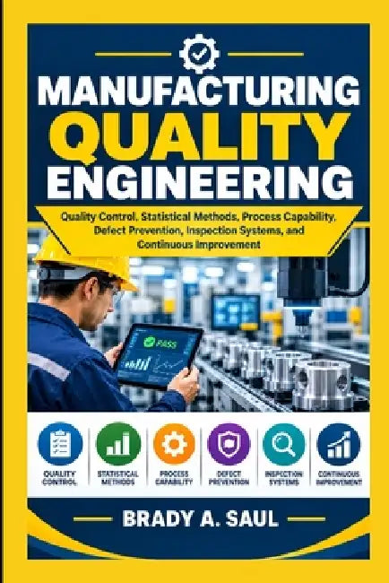 Manufacturing Quality Engineering: Quality Control, Statistical Methods, Process Capability, Defect Prevention, Inspection Systems, and Continuous Imp by Brady A. Saul