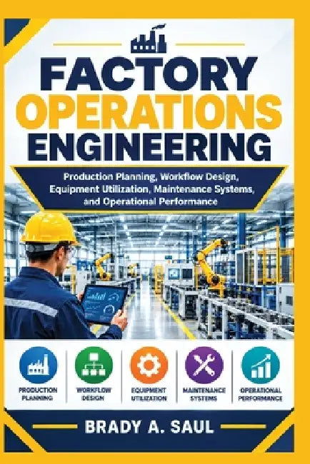 Factory Operations Engineering: Production Planning, Workflow Design, Equipment Utilization, Maintenance Systems, and Operational Performance by Brady A. Saul