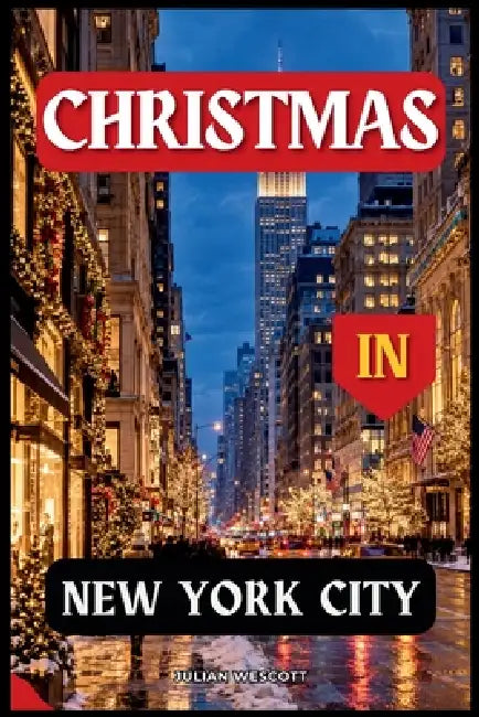 Christmas in New York City: Your Complete Handbook to Discovering Holiday Magic, Hidden Gems & Festive Adventures in the City That Never Sleeps. by Julian Wescott