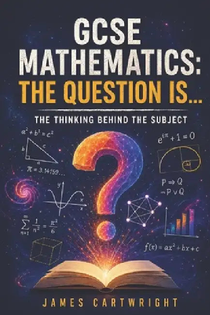 GCSE Mathematics: The Question Is...: The Thinking Behind the Subject by James Cartwright
