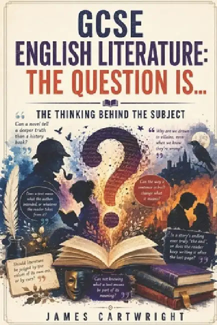 GCSE English Literature: The Question Is...: The Thinking Behind the Subject by James Cartwright