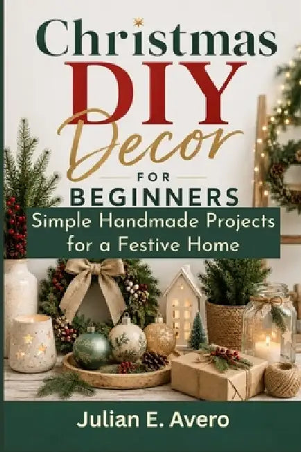 Christmas DIY Decor for Beginners: Simple Handmade Projects for a Festive Home by Julian E. Avero