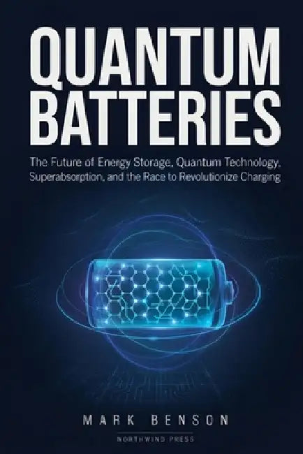 Quantum Batteries: The Future of Energy Storage, Quantum Technology, Superabsorption, and the Race to Revolutionize Charging by Mark Benson