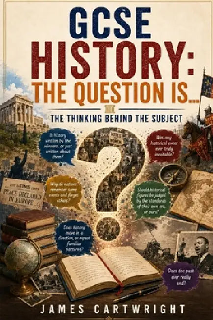 GCSE History: The Question Is...: The Thinking Behind the Subject by James Cartwright