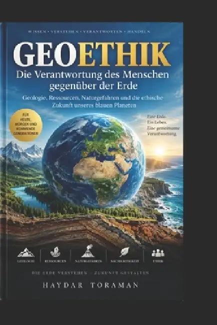 GEOETHIK - Die Verantwortung des Menschen gegenüber der Erde: Geologie, Ressourcen, Naturgefahren und die ethische Zukunft unseres blauen Planeten by Haydar Toraman