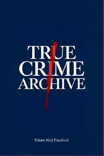 True Crime Archive: 100 True Stories of Cold Cases, Notorious Serial Killers, Missing Persons, and Unsolved Murders by Eslam Abd Elwahed