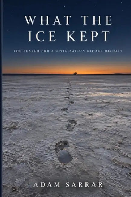 What the Ice Kept: The Search for a Civilization Before History by Adam Sarrar