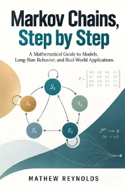 Markov Chains, Step by Step: A Mathematical Guide to Models, Long-Run Behavior, and Real-World Applications by Mathew Reynolds