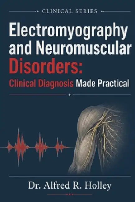 Electromyography and Neuromuscular Disorders: Clinical Diagnosis Made Practical: A Complete Guide to EMG, Nerve Conduction Studies, Ultrasound Correla by Alfred R. Holley
