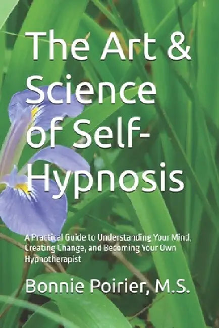 The Art & Science of Self-Hypnosis: A Practical Guide to Understanding Your Mind, Creating Change, and Becoming Your Own Hypnotherapist by M. S. Bonnie Poirier