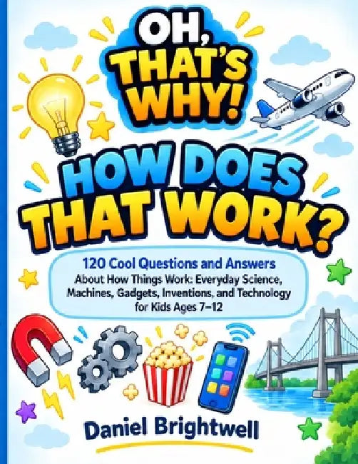 How Does THAT Work?: 120 Cool Questions and Answers About How Things Work: Everyday Science, Machines, Gadgets, Inventions, and Technology for Kids Ag by Daniel Brightwell