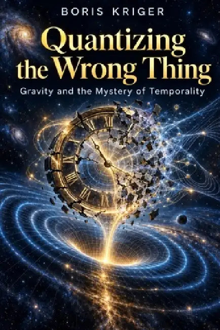 Quantizing the Wrong Thing: Gravity and the Mystery of Temporality by Boris Kriger