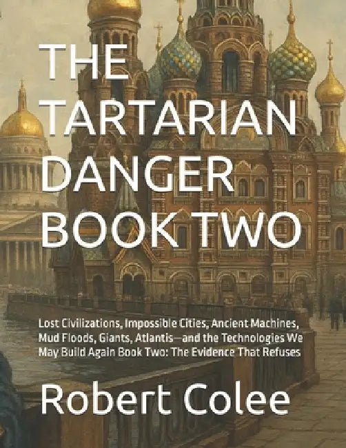The Tartarian Danger Book Two: Lost Civilizations, Impossible Cities, Ancient Machines, Mud Floods, Giants, Atlantis-and the Technologies We May Build by Robert Colee