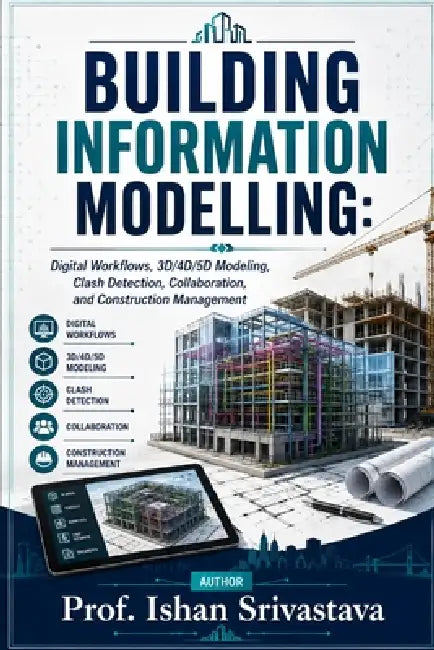 Building Information Modelling: Digital Workflows, 3D/4D/5D Modeling, Clash Detection, Collaboration, and Construction Management by Ishan Srivastava