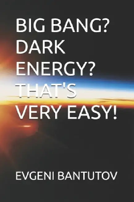 Big Bang? Dark Energy? That's Very Easy! by Evgeni Bantutov