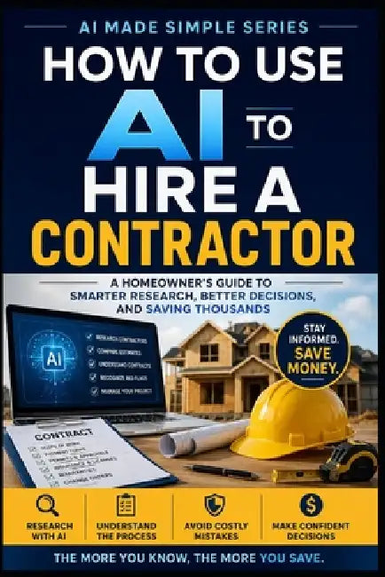 How to use AI to Hire a Contractor: A Homeowner's Guide to Smarter Research, Better Decisions, and Saving Thousands by Knowledge Made Simple