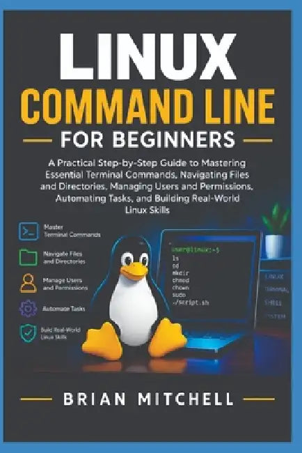 Linux Command Line for Beginners: A Practical Step-by-Step Guide to Mastering Essential Terminal Commands, Navigating Files and Directories, Managing by Brian Mitchell