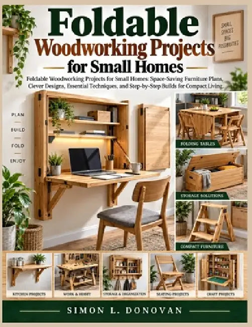 Foldable Woodworking Projects for Small Homes: Foldable Woodworking Projects for Small Homes: Space Saving Furniture Plans, Clever Designs, Essential by Simon L. Donovan